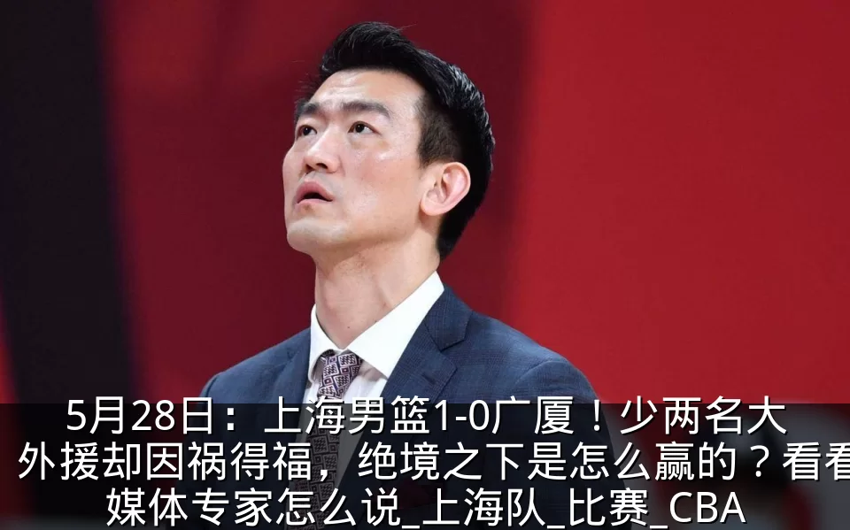 5月28日:上海男篮1-0广厦!少两名大外援却因祸得福,绝境之下是怎么赢的?看看媒体专家怎么说_上海队_比赛_CBA